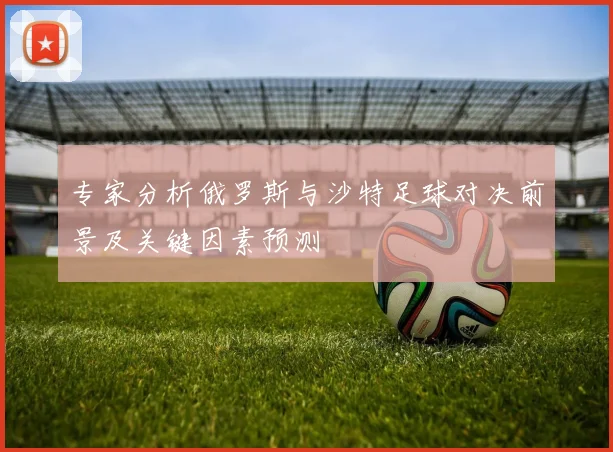 专家分析俄罗斯与沙特足球对决前景及关键因素预测