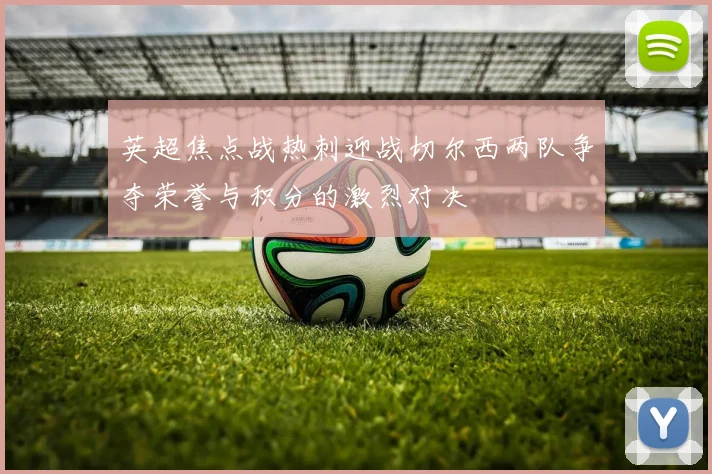 英超焦点战热刺迎战切尔西两队争夺荣誉与积分的激烈对决