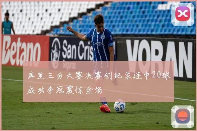 库里三分大赛决赛创纪录连中20球成功夺冠震惊全场
