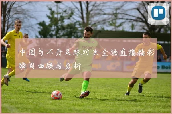 中国与不丹足球对决全场直播精彩瞬间回顾与分析