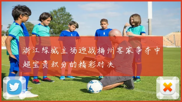浙江绿城主场迎战梅州客家争夺中超宝贵积分的精彩对决